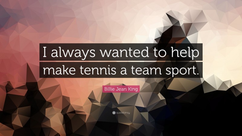 Billie Jean King Quote: “I always wanted to help make tennis a team sport.”