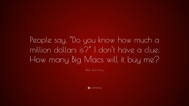 Billie Jean King Quote: “People say, “Do you know how much a million dollars is?” I don’t have a clue. How many Big Macs will it buy me?”