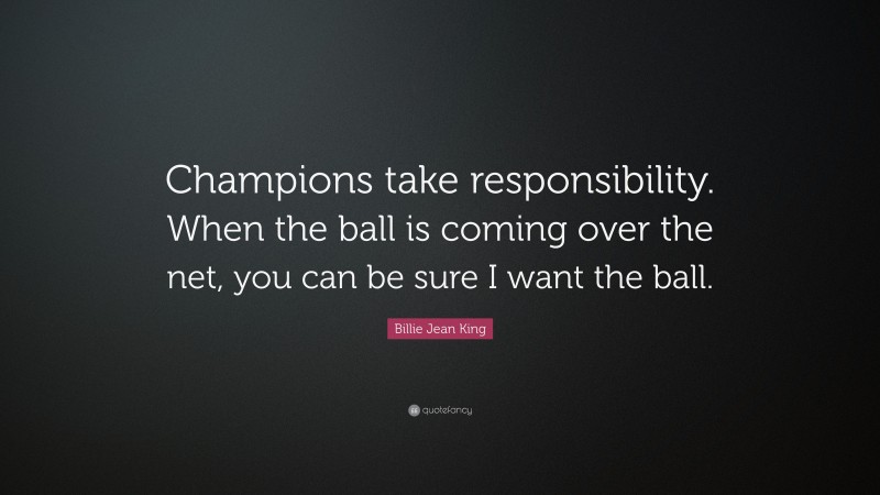 Billie Jean King Quote: “Champions take responsibility. When the ball is coming over the net, you can be sure I want the ball.”