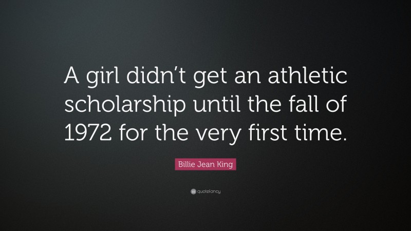 Billie Jean King Quote: “A girl didn’t get an athletic scholarship until the fall of 1972 for the very first time.”