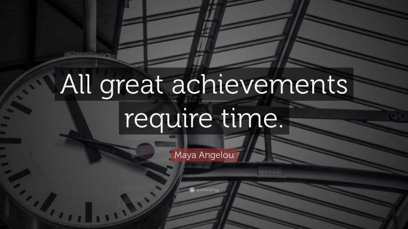 Maya Angelou Quote: “All great achievements require time.”