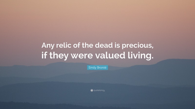 Emily Brontë Quote: “Any relic of the dead is precious, if they were valued living.”