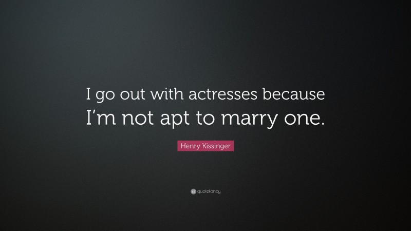 Henry Kissinger Quote: “I go out with actresses because I’m not apt to marry one.”