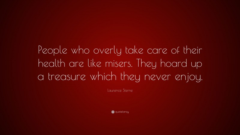 Laurence Sterne Quote: “People who overly take care of their health are like misers. They hoard up a treasure which they never enjoy.”