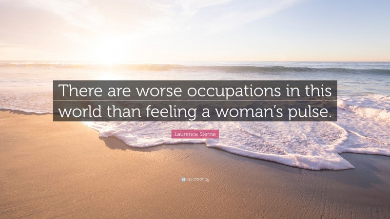 Laurence Sterne Quote: “There are worse occupations in this world than feeling a woman’s pulse.”