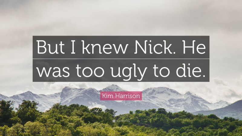 Kim Harrison Quote: “But I knew Nick. He was too ugly to die.”