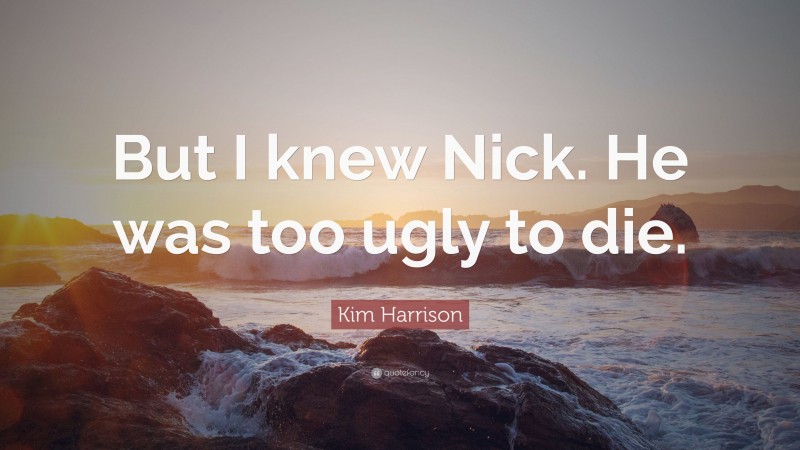 Kim Harrison Quote: “But I knew Nick. He was too ugly to die.”
