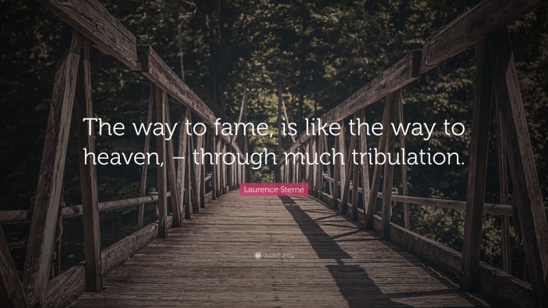 Laurence Sterne Quote: “The way to fame, is like the way to heaven, – through much tribulation.”