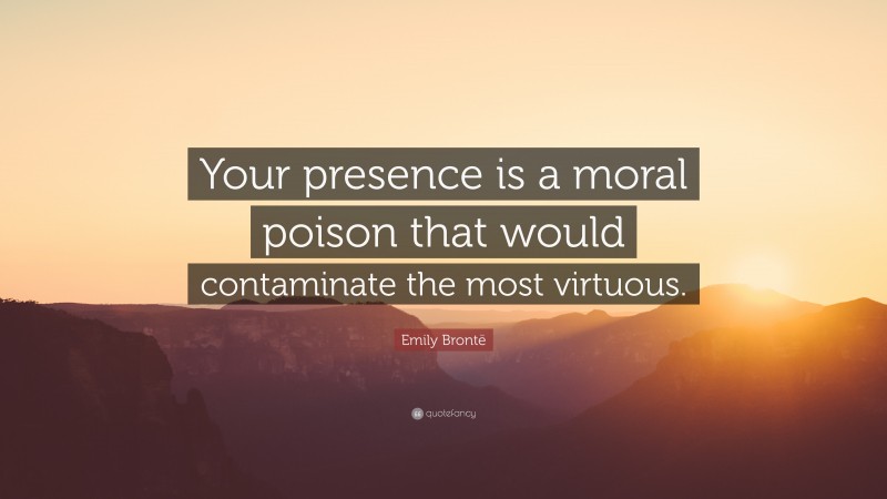 Emily Brontë Quote: “Your presence is a moral poison that would contaminate the most virtuous.”