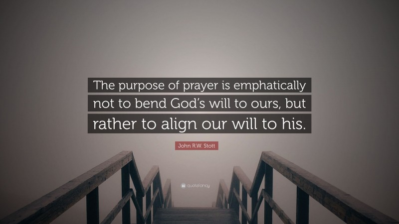 John R.W. Stott Quote: “The purpose of prayer is emphatically not to bend God’s will to ours, but rather to align our will to his.”