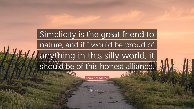 Laurence Sterne Quote: “Simplicity is the great friend to nature, and if I would be proud of anything in this silly world, it should be of this honest alliance.”
