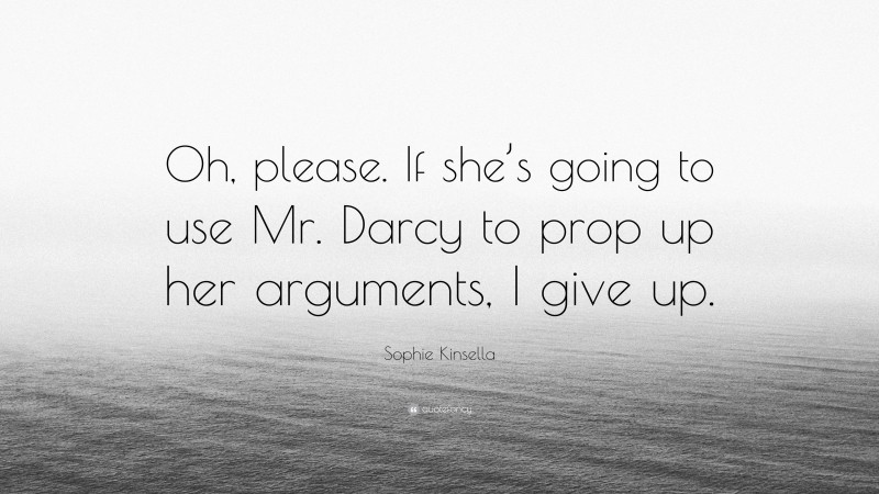 Sophie Kinsella Quote: “Oh, please. If she’s going to use Mr. Darcy to prop up her arguments, I give up.”