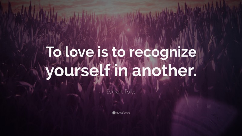 Eckhart Tolle Quote: “To love is to recognize yourself in another.”