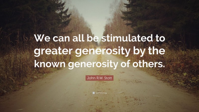 John R.W. Stott Quote: “We can all be stimulated to greater generosity by the known generosity of others.”