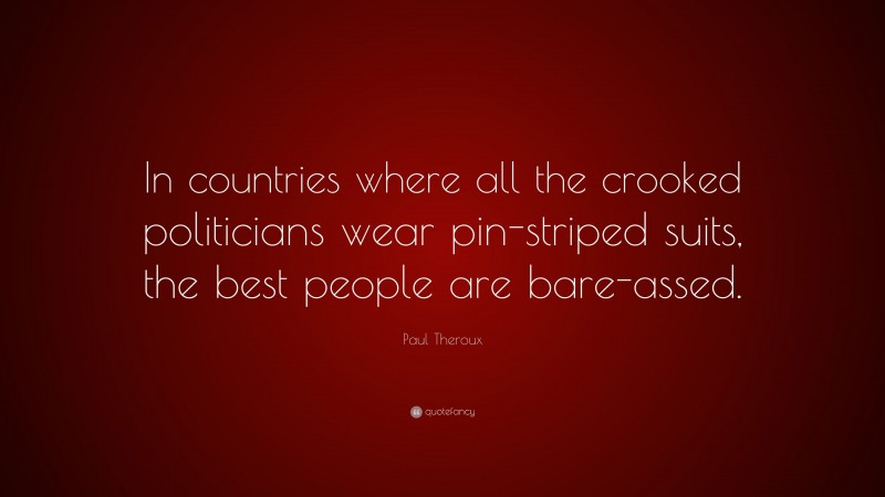 Paul Theroux Quote: “In countries where all the crooked politicians wear pin-striped suits, the best people are bare-assed.”