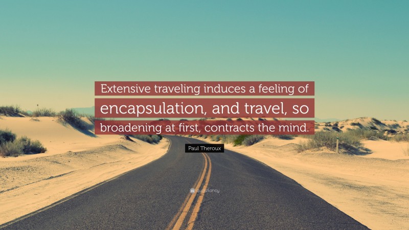 Paul Theroux Quote: “Extensive traveling induces a feeling of encapsulation, and travel, so broadening at first, contracts the mind.”