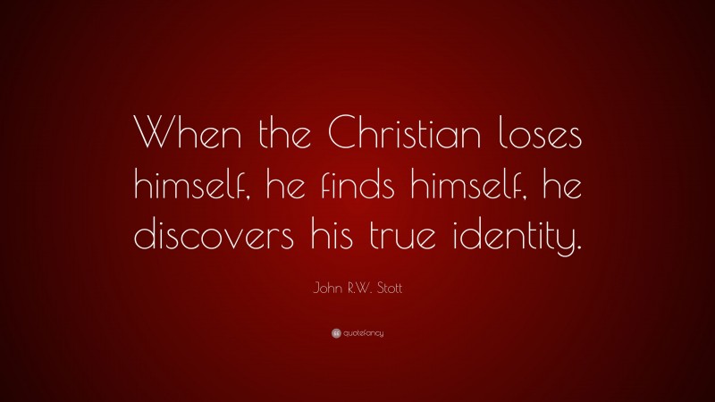 John R.W. Stott Quote: “When the Christian loses himself, he finds himself, he discovers his true identity.”