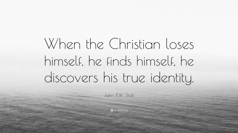 John R.W. Stott Quote: “When the Christian loses himself, he finds himself, he discovers his true identity.”