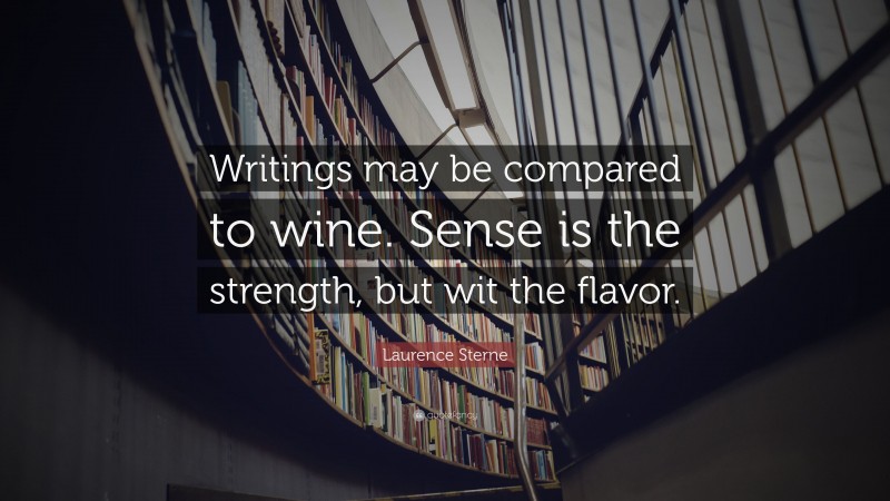 Laurence Sterne Quote: “Writings may be compared to wine. Sense is the strength, but wit the flavor.”