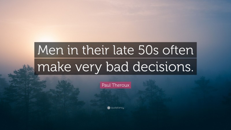 Paul Theroux Quote: “Men in their late 50s often make very bad decisions.”