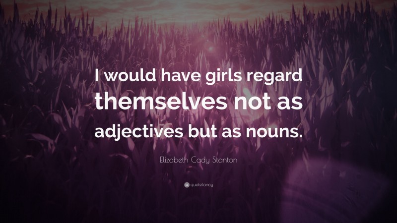 Elizabeth Cady Stanton Quote: “I would have girls regard themselves not as adjectives but as nouns.”