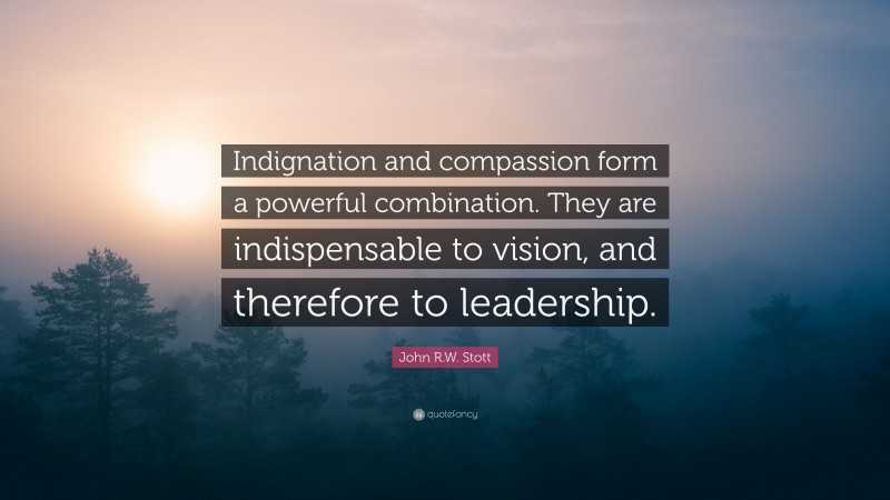 John R.W. Stott Quote: “Indignation and compassion form a powerful combination. They are indispensable to vision, and therefore to leadership.”