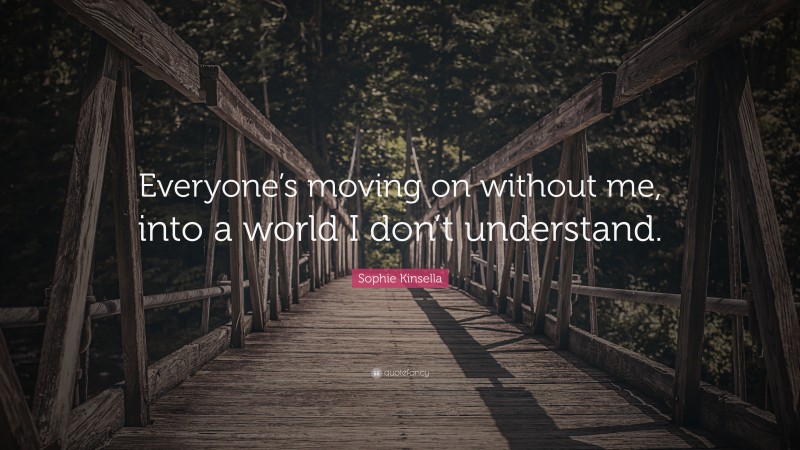 Sophie Kinsella Quote: “Everyone’s moving on without me, into a world I don’t understand.”