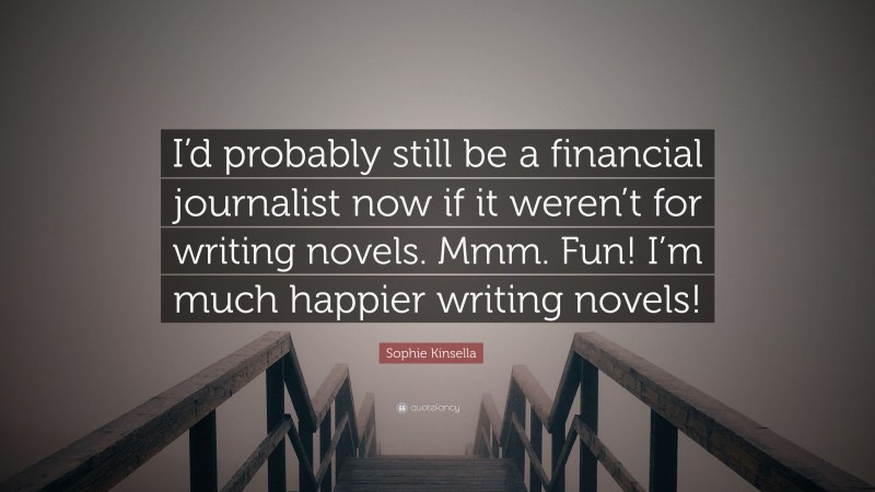 Sophie Kinsella Quote: “I’d probably still be a financial journalist now if it weren’t for writing novels. Mmm. Fun! I’m much happier writing novels!”