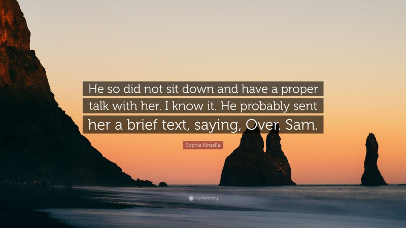 Sophie Kinsella Quote: “He so did not sit down and have a proper talk with her. I know it. He probably sent her a brief text, saying, Over. Sam.”