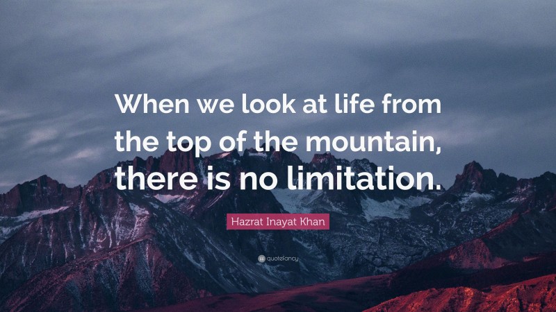 Hazrat Inayat Khan Quote: “When we look at life from the top of the mountain, there is no limitation.”