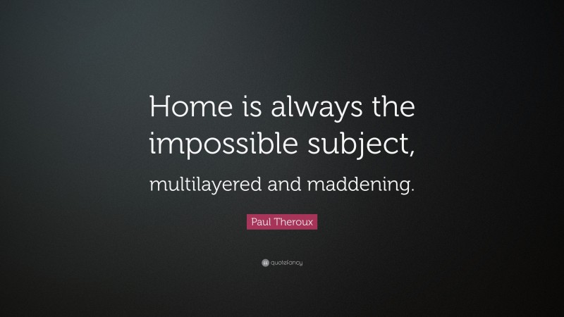 Paul Theroux Quote: “Home is always the impossible subject, multilayered and maddening.”