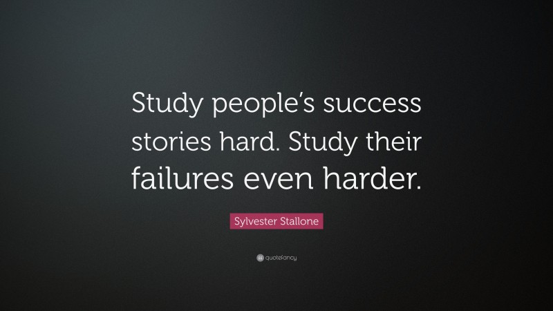 Sylvester Stallone Quote: “Study people’s success stories hard. Study their failures even harder.”
