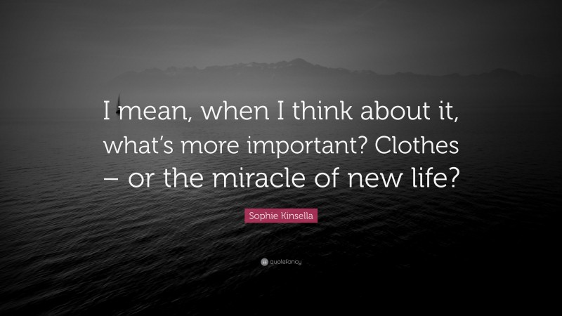 Sophie Kinsella Quote: “I mean, when I think about it, what’s more important? Clothes – or the miracle of new life?”