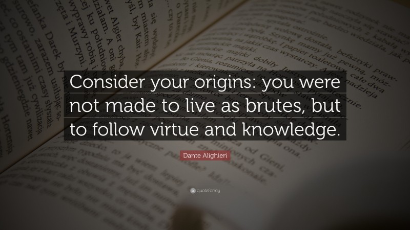 Dante Alighieri Quote: “Consider your origins: you were not made to live as brutes, but to follow virtue and knowledge.”