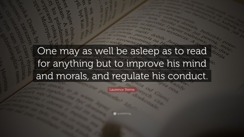 Laurence Sterne Quote: “One may as well be asleep as to read for anything but to improve his mind and morals, and regulate his conduct.”