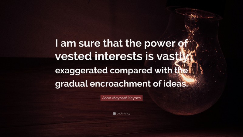 John Maynard Keynes Quote: “I am sure that the power of vested interests is vastly exaggerated compared with the gradual encroachment of ideas.”