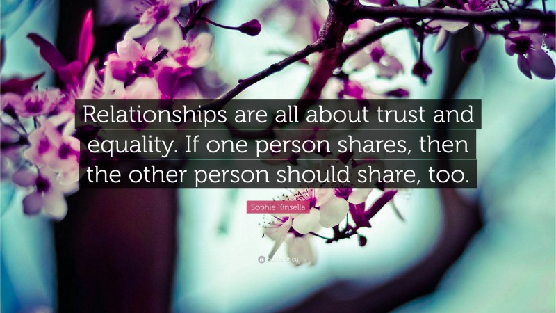 Sophie Kinsella Quote: “Relationships are all about trust and equality. If one person shares, then the other person should share, too.”