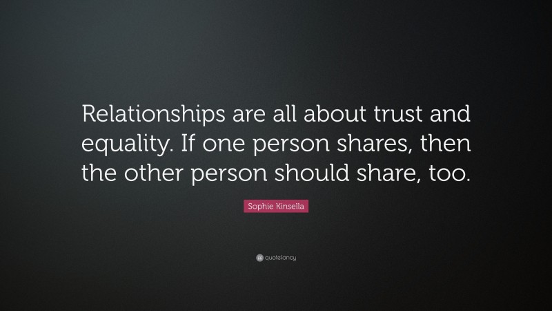Sophie Kinsella Quote: “Relationships are all about trust and equality. If one person shares, then the other person should share, too.”