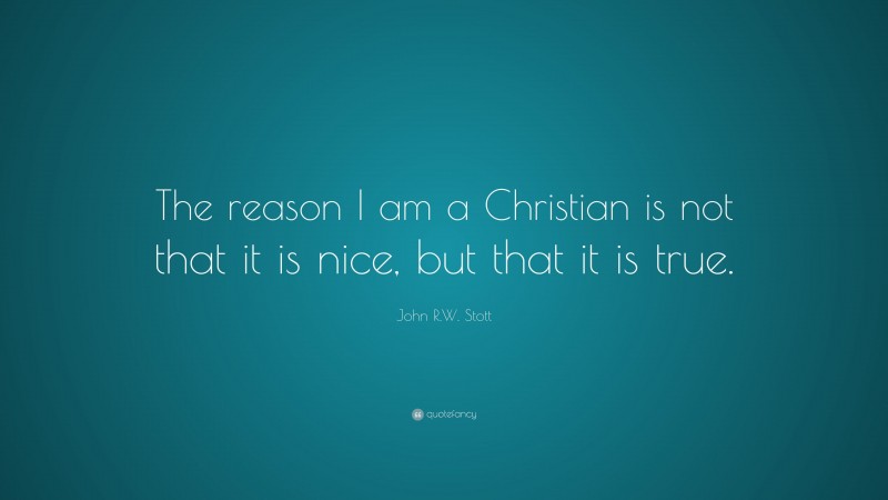 John R.W. Stott Quote: “The reason I am a Christian is not that it is nice, but that it is true.”