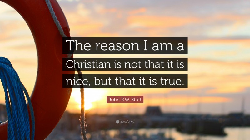 John R.W. Stott Quote: “The reason I am a Christian is not that it is nice, but that it is true.”