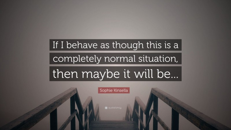 Sophie Kinsella Quote: “If I behave as though this is a completely normal situation, then maybe it will be...”