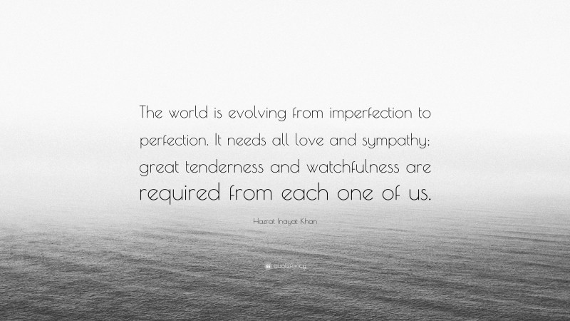 Hazrat Inayat Khan Quote: “The world is evolving from imperfection to perfection. It needs all love and sympathy; great tenderness and watchfulness are required from each one of us.”