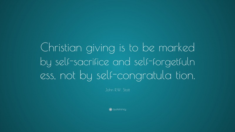 John R.W. Stott Quote: “Christian giving is to be marked by self-sacrifice and self-forgetfuln ess, not by self-congratula tion.”