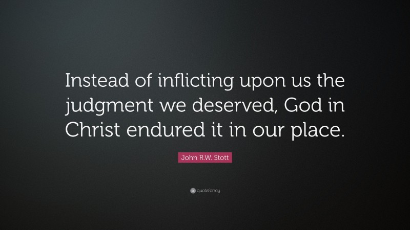 John R.W. Stott Quote: “Instead of inflicting upon us the judgment we deserved, God in Christ endured it in our place.”