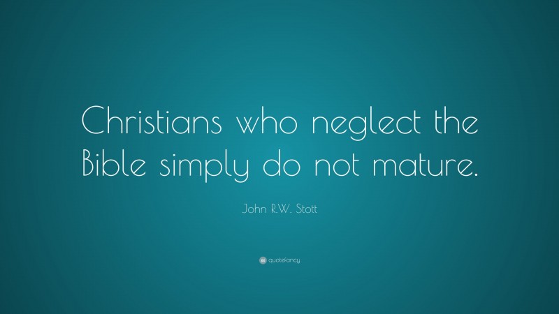 John R.W. Stott Quote: “Christians who neglect the Bible simply do not mature.”