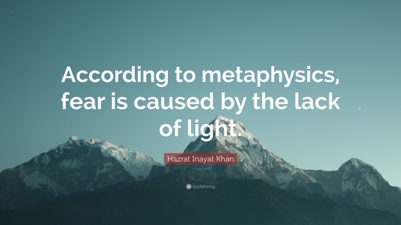 Hazrat Inayat Khan Quote: “According to metaphysics, fear is caused by the lack of light.”