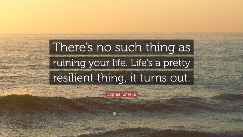 Sophie Kinsella Quote: “There’s no such thing as ruining your life. Life’s a pretty resilient thing, it turns out.”