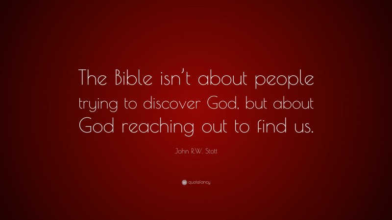 John R.W. Stott Quote: “The Bible isn’t about people trying to discover God, but about God reaching out to find us.”
