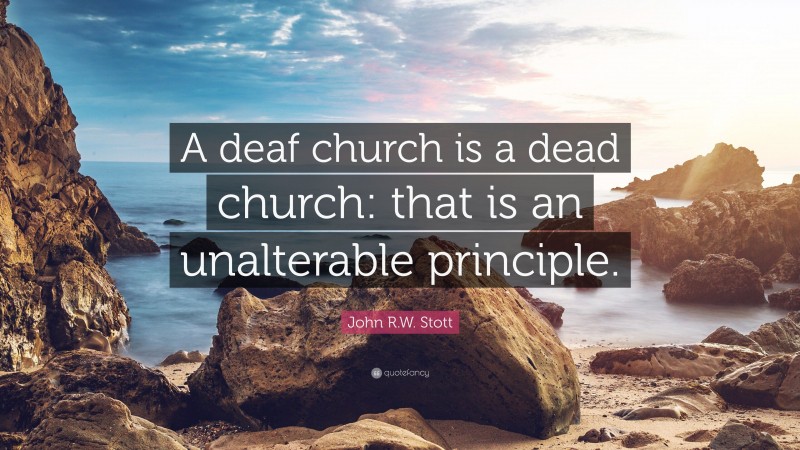 John R.W. Stott Quote: “A deaf church is a dead church: that is an unalterable principle.”