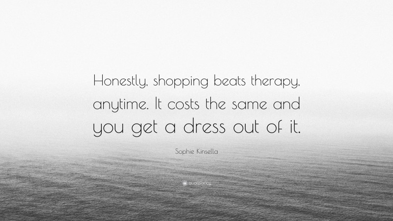 Sophie Kinsella Quote: “Honestly, shopping beats therapy, anytime. It costs the same and you get a dress out of it.”